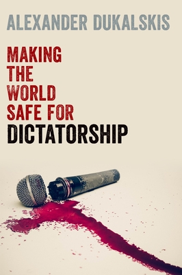 Making the World Safe for Dictatorship - Alexander Dukalskis