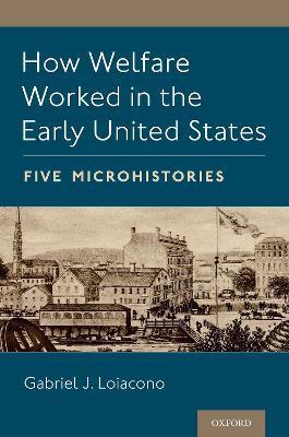 How Welfare Worked in the Early United States: Five Microhistories - Gabriel J. Loiacono