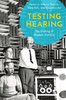 Testing Hearing: The Making of Modern Aurality - Viktoria Tkaczyk