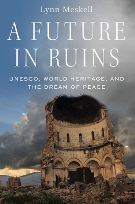A Future in Ruins: Unesco, World Heritage, and the Dream of Peace - Lynn Meskell