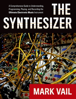 The Synthesizer: A Comprehensive Guide to Understanding, Programming, Playing, and Recording the Ultimate Electronic Music Instrument - Mark Vail
