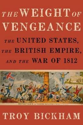 Weight of Vengeance: The United States, the British Empire, and the War of 1812 - Troy Bickham