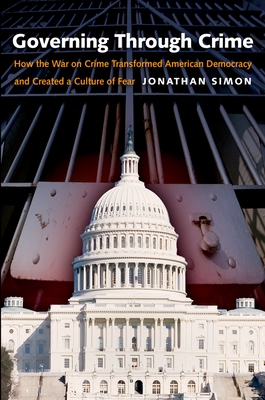 Governing Through Crime: How the War on Crime Transformed American Democracy and Created a Culture of Fear - Jonathan Simon