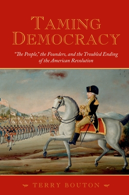 Taming Democracy: The People, the Founders, and the Troubled Ending of the American Revolution - Terry Bouton