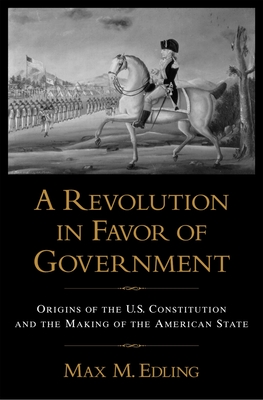 A Revolution in Favor of Government: Origins of the U.S. Constitution and the Making of the American State - Max M. Edling