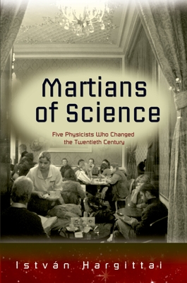 The Martians of Science: Five Physicists Who Changed the Twentieth Century - Istvan Hargittai