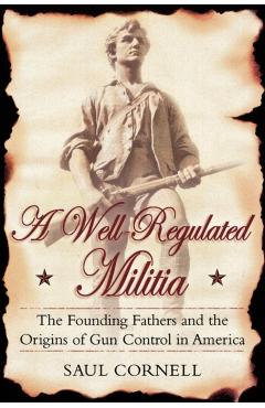 A Well-Regulated Militia: The Founding Fathers and the Origins of Gun Control in America - Saul Cornell