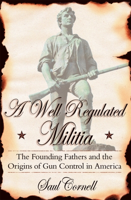 A Well-Regulated Militia: The Founding Fathers and the Origins of Gun Control in America - Saul Cornell