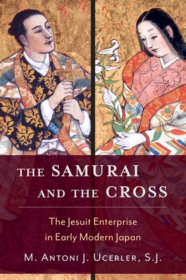 The Samurai and the Cross: The Jesuit Enterprise in Early Modern Japan - M. Antoni J. Ucerler