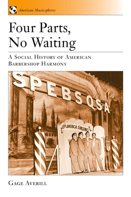 Four Parts, No Waiting: A Social History of American Barbershop Quartet - Gage Averill