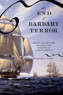 The End of Barbary Terror: America's 1815 War Against the Pirates of North Africa - Frederick C. Leiner