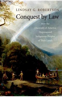 Coperta cărții 'Conquest by Law: How the Discovery of America Dispossessed Indigenous Peoples of Their Lands - Lindsay G. Robertson'