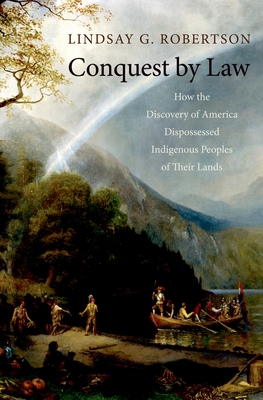 Coperta cărții 'Conquest by Law: How the Discovery of America Dispossessed Indigenous Peoples of Their Lands - Lindsay G. Robertson'
