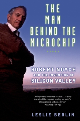 The Man Behind the Microchip: Robert Noyce and the Invention of Silicon Valley - Leslie Berlin
