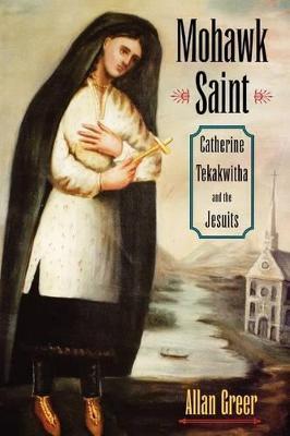 Mohawk Saint: Catherine Tekakwitha and the Jesuits - Allan Greer