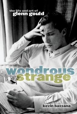 Wondrous Strange: The Life and Art of Glenn Gould - Kevin Bazzana