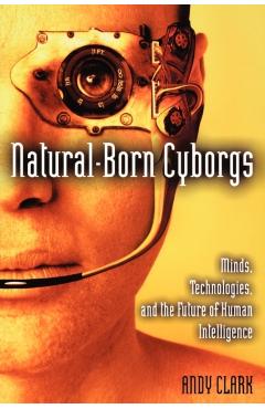 Natural-Born Cyborgs: Minds, Technologies, and the Future of Human Intelligence - Andy Clark