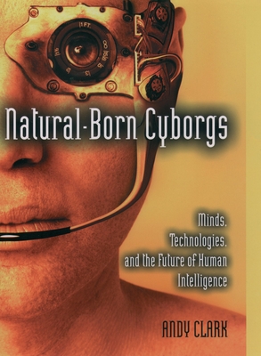 Natural-Born Cyborgs: Minds, Technologies, and the Future of Human Intelligence - Andy Clark