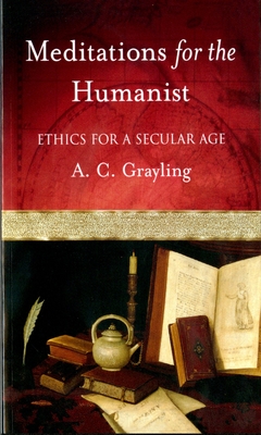 Meditations for the Humanist: Ethics for a Secular Age - A. C. Grayling