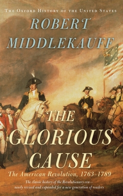 The Glorious Cause: The American Revolution, 1763-1789 - Robert Middlekauff