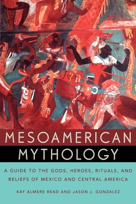 Mesoamerican Mythology: A Guide to the Gods, Heroes, Rituals, and Beliefs of Mexico and Central America - Kay Almere Read