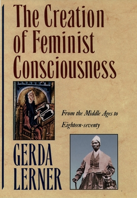 The Creation of Feminist Consciousness: From the Middle Ages to Eighteen-Seventy - Gerda Lerner