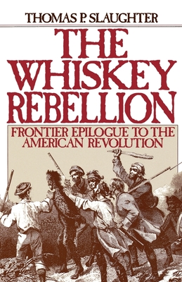The Whiskey Rebellion: Frontier Epilogue to the American Revolution - Thomas P. Slaughter