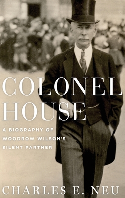 Colonel House: A Biography of Woodrow Wilson's Silent Partner - Charles E. Neu