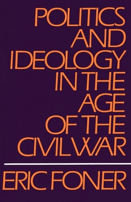 Politics and Ideology in the Age of the Civil War - Eric Foner
