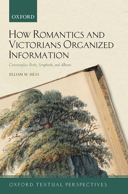 How Romantics and Victorians Organized Information: Commonplace Books, Scrapbooks, and Albums - Jillian M. Hess