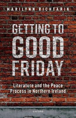 Getting to Good Friday: Literature and the Peace Process in Northern Ireland - Marilynn Richtarik