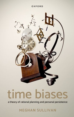 Time Biases: A Theory of Rational Planning and Personal Persistence - Meghan Sullivan