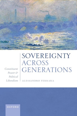 Sovereignty Across Generations Constituent Power and Political Liberalism - Ferrara