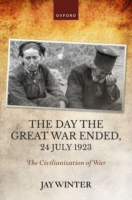 The Day the Great War Ended, 24 July 1923: The Civilianization of War - Jay Winter
