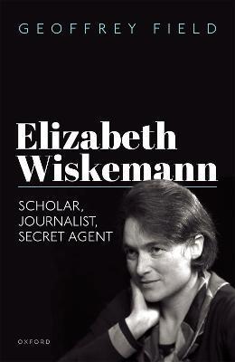 Elizabeth Wiskemann: Scholar, Journalist, Secret Agent - Geoffrey Field