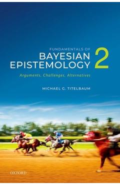 Poza produsului Fundamentals of Bayesian Epistemology 2: Arguments, Challenges, Alternatives - Michael G. Titelbaum