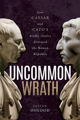 Uncommon Wrath: Caesar, Cato, and the Quarrel That Ended the Roman Republic - Josiah Osgood