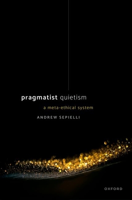 Pragmatist Quietism: A Meta-Ethical System - Andrew Sepielli