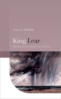 King Lear: Shakespeare's Dark Consolations - Arthur W. Frank