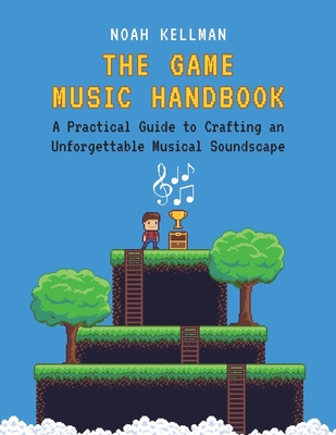 The Game Music Handbook: A Practical Guide to Crafting an Unforgettable Musical Soundscape - Noah Kellman