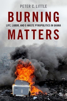 Burning Matters: Life, Labor, and E-Waste Pyropolitics in Ghana - Peter C. Little