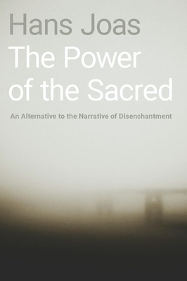 The Power of the Sacred: An Alternative to the Narrative of Disenchantment - Hans Joas