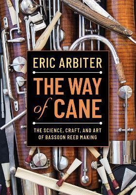 The Way of Cane: The Science, Craft, and Art of Bassoon Reed-Making - Eric Arbiter