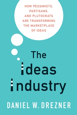 The Ideas Industry: How Pessimists, Partisans, and Plutocrats Are Transforming the Marketplace of Ideas - Daniel W. Drezner