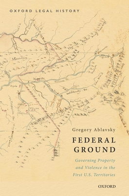 Federal Ground: Governing Property and Violence in the First U.S. Territories - Gregory Ablavsky