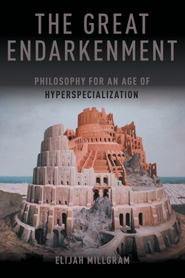 The Great Endarkenment: Philosophy in an Age of Hyperspecialization - Elijah Millgram