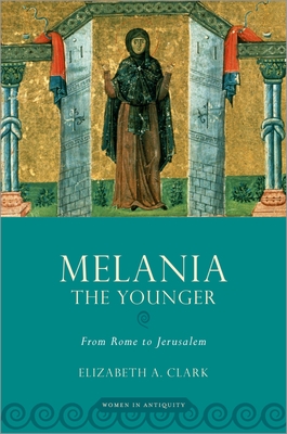 Melania the Younger: From Rome to Jerusalem - Elizabeth A. Clark