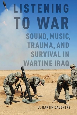 Listening to War: Sound, Music, Trauma, and Survival in Wartime Iraq - J. Martin Daughtry