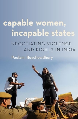 Capable Women, Incapable States: Negotiating Violence and Rights in India - Poulami Roychowdhury