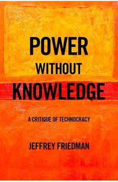 Coperta cărții 'Power Without Knowledge: A Critique of Technocracy - Jeffrey Friedman'